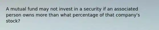 A mutual fund may not invest in a security if an associated person owns more than what percentage of that company's stock?