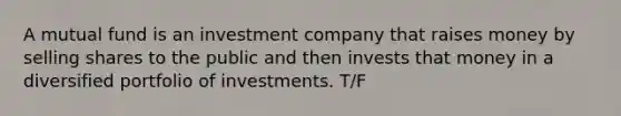 A mutual fund is an investment company that raises money by selling shares to the public and then invests that money in a diversified portfolio of investments. T/F