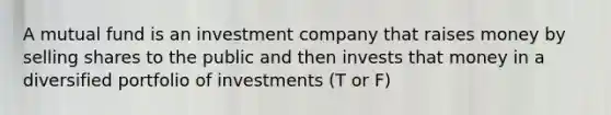 A mutual fund is an investment company that raises money by selling shares to the public and then invests that money in a diversified portfolio of investments (T or F)