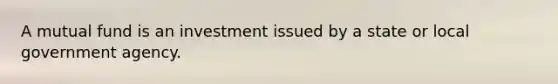 A mutual fund is an investment issued by a state or local government agency.