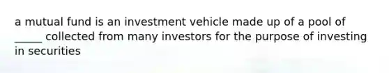 a mutual fund is an investment vehicle made up of a pool of _____ collected from many investors for the purpose of investing in securities