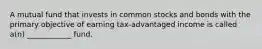 A mutual fund that invests in common stocks and bonds with the primary objective of earning tax-advantaged income is called a(n) ____________ fund.