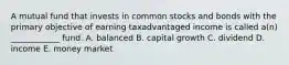 A mutual fund that invests in common stocks and bonds with the primary objective of earning taxadvantaged income is called a(n) ____________ fund. A. balanced B. capital growth C. dividend D. income E. money market