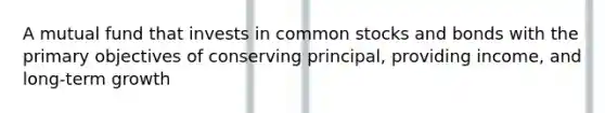 A mutual fund that invests in common stocks and bonds with the primary objectives of conserving principal, providing income, and long-term growth