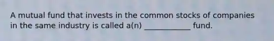 A mutual fund that invests in the common stocks of companies in the same industry is called a(n) ____________ fund.