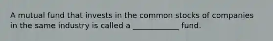 A mutual fund that invests in the common stocks of companies in the same industry is called a ____________ fund.