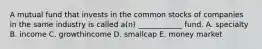 A mutual fund that invests in the common stocks of companies in the same industry is called a(n) ____________ fund. A. specialty B. income C. growthincome D. smallcap E. money market