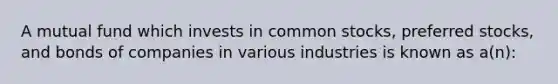 A mutual fund which invests in common stocks, preferred stocks, and bonds of companies in various industries is known as a(n):