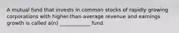 A mutual fund that invests in common stocks of rapidly growing corporations with higher-than-average revenue and earnings growth is called a(n) ____________ fund.