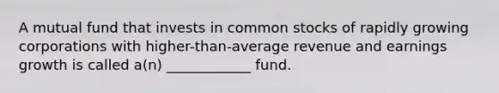 A mutual fund that invests in common stocks of rapidly growing corporations with higher-than-average revenue and earnings growth is called a(n) ____________ fund.