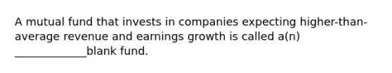 A mutual fund that invests in companies expecting higher-than-average revenue and earnings growth is called a(n) _____________blank fund.