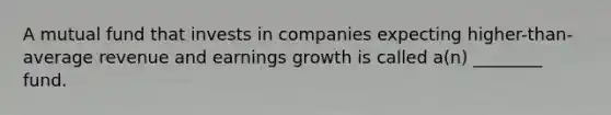 A mutual fund that invests in companies expecting higher-than-average revenue and earnings growth is called a(n) ________ fund.