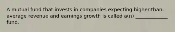 A mutual fund that invests in companies expecting higher-than-average revenue and earnings growth is called a(n) _____________ fund.