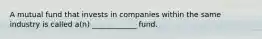 A mutual fund that invests in companies within the same industry is called a(n) ____________ fund.