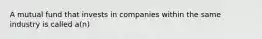 A mutual fund that invests in companies within the same industry is called a(n)