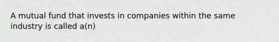 A mutual fund that invests in companies within the same industry is called a(n)