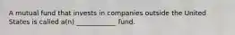 A mutual fund that invests in companies outside the United States is called a(n) ____________ fund.