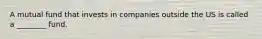 A mutual fund that invests in companies outside the US is called a ________ fund.