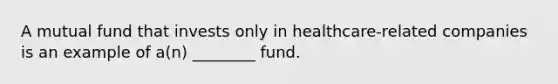 A mutual fund that invests only in healthcare-related companies is an example of a(n) ________ fund.