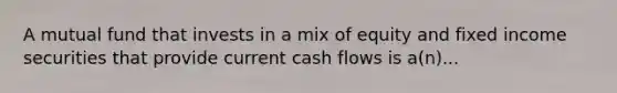 A mutual fund that invests in a mix of equity and fixed income securities that provide current cash flows is a(n)...