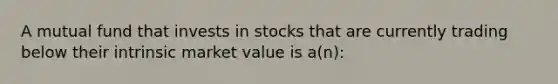 A mutual fund that invests in stocks that are currently trading below their intrinsic market value is a(n):