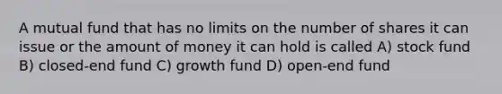 A mutual fund that has no limits on the number of shares it can issue or the amount of money it can hold is called A) stock fund B) closed-end fund C) growth fund D) open-end fund