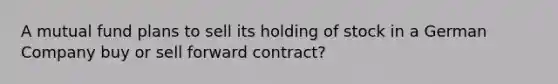 A mutual fund plans to sell its holding of stock in a German Company buy or sell forward contract?