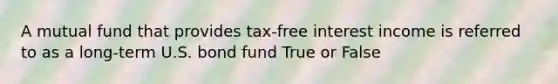 A mutual fund that provides tax-free interest income is referred to as a long-term U.S. bond fund True or False