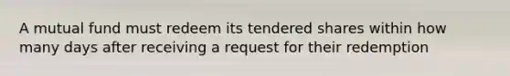 A mutual fund must redeem its tendered shares within how many days after receiving a request for their redemption