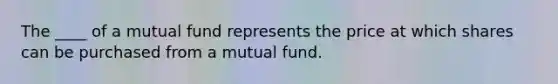 The ____ of a mutual fund represents the price at which shares can be purchased from a mutual fund.