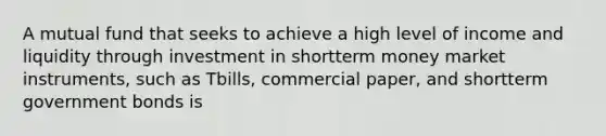 A mutual fund that seeks to achieve a high level of income and liquidity through investment in shortterm money market instruments, such as Tbills, commercial paper, and shortterm government bonds is