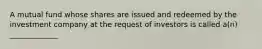 A mutual fund whose shares are issued and redeemed by the investment company at the request of investors is called a(n) _____________