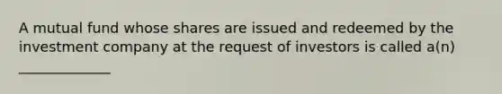 A mutual fund whose shares are issued and redeemed by the investment company at the request of investors is called a(n) _____________
