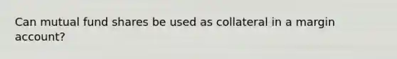Can mutual fund shares be used as collateral in a margin account?
