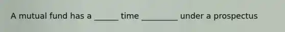 A mutual fund has a ______ time _________ under a prospectus