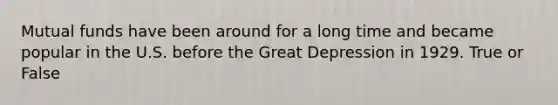 Mutual funds have been around for a long time and became popular in the U.S. before the Great Depression in 1929. True or False