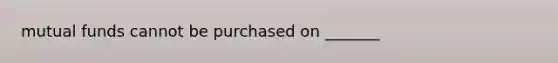 mutual funds cannot be purchased on _______