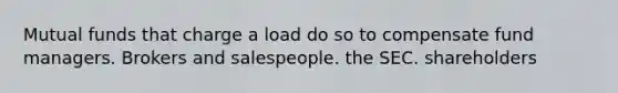 Mutual funds that charge a load do so to compensate fund managers. Brokers and salespeople. the SEC. shareholders