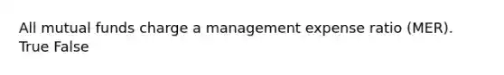 All mutual funds charge a management expense ratio (MER). True False