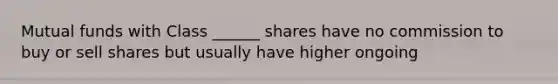 Mutual funds with Class ______ shares have no commission to buy or sell shares but usually have higher ongoing