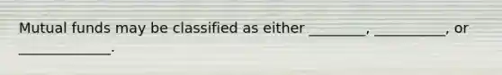 Mutual funds may be classified as either ________, __________, or _____________.