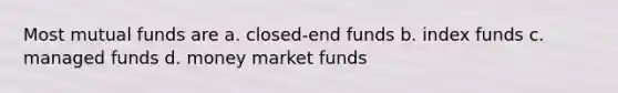 Most mutual funds are a. closed-end funds b. index funds c. managed funds d. money market funds