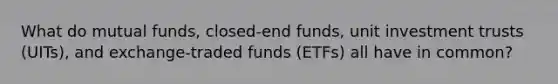 What do mutual funds, closed-end funds, unit investment trusts (UITs), and exchange-traded funds (ETFs) all have in common?