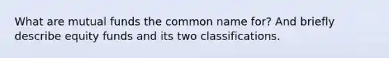 What are mutual funds the common name for? And briefly describe equity funds and its two classifications.