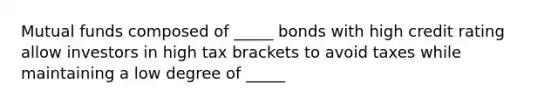 Mutual funds composed of _____ bonds with high credit rating allow investors in high tax brackets to avoid taxes while maintaining a low degree of _____