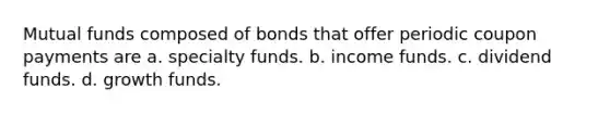 Mutual funds composed of bonds that offer periodic coupon payments are a. specialty funds. b. income funds. c. dividend funds. d. growth funds.