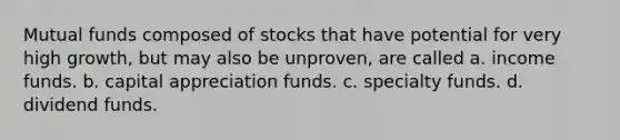 ​Mutual funds composed of stocks that have potential for very high growth, but may also be unproven, are called a. ​income funds. b. ​capital appreciation funds. c. ​specialty funds. d. ​dividend funds.