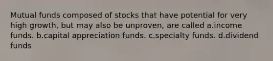 Mutual funds composed of stocks that have potential for very high growth, but may also be unproven, are called a.income funds. b.capital appreciation funds. c.specialty funds. d.dividend funds