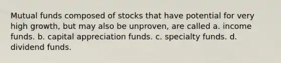 Mutual funds composed of stocks that have potential for very high growth, but may also be unproven, are called a. income funds. b. capital appreciation funds. c. specialty funds. d. dividend funds.