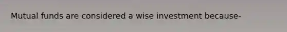 Mutual funds are considered a wise investment because-